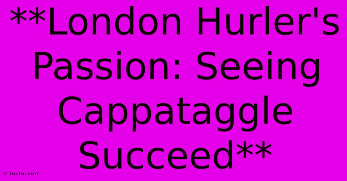 **London Hurler's Passion: Seeing Cappataggle Succeed**