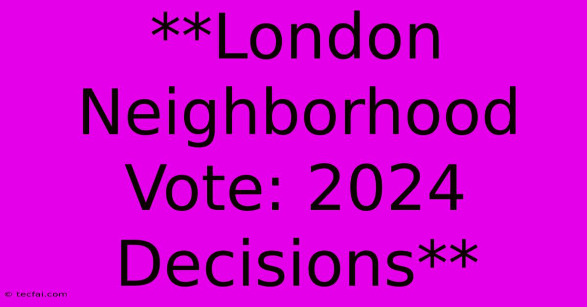 **London Neighborhood Vote: 2024 Decisions**