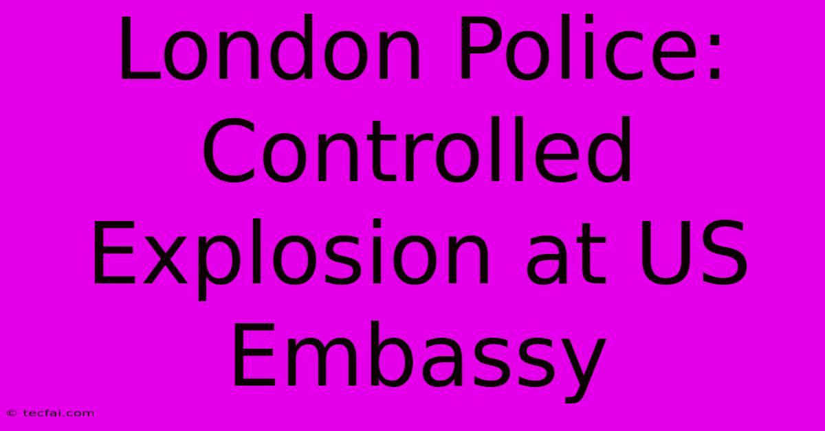 London Police: Controlled Explosion At US Embassy