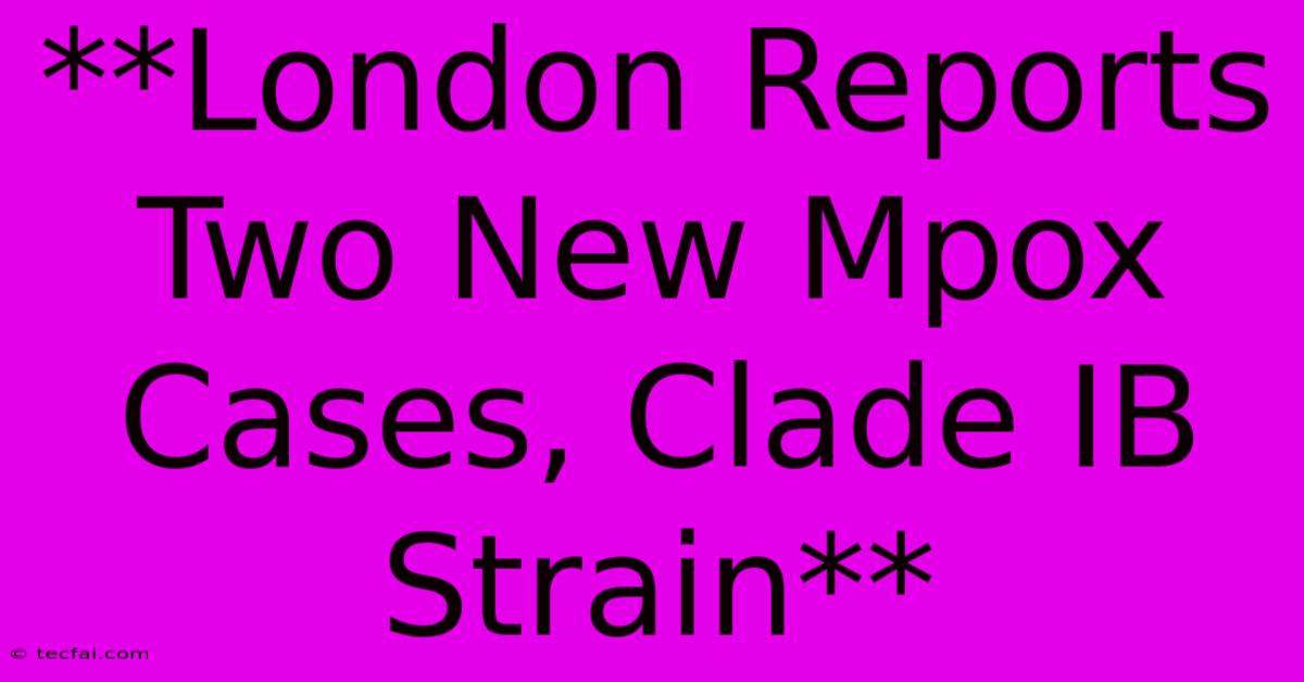 **London Reports Two New Mpox Cases, Clade IB Strain**