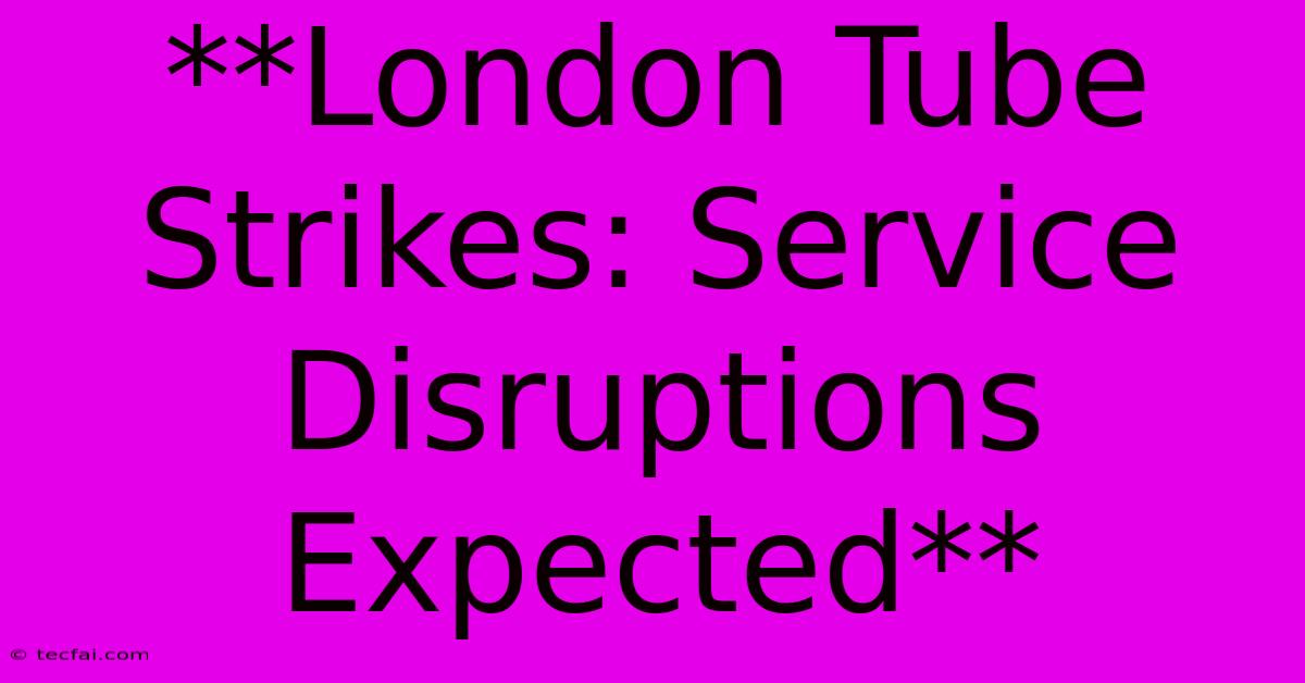 **London Tube Strikes: Service Disruptions Expected**