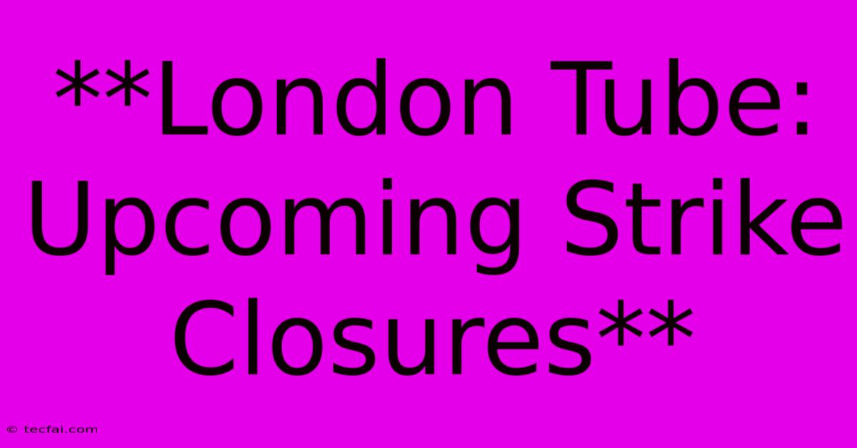 **London Tube: Upcoming Strike Closures**