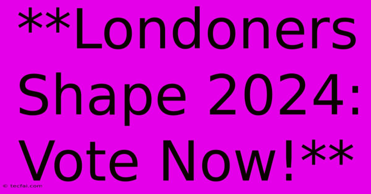 **Londoners Shape 2024: Vote Now!** 