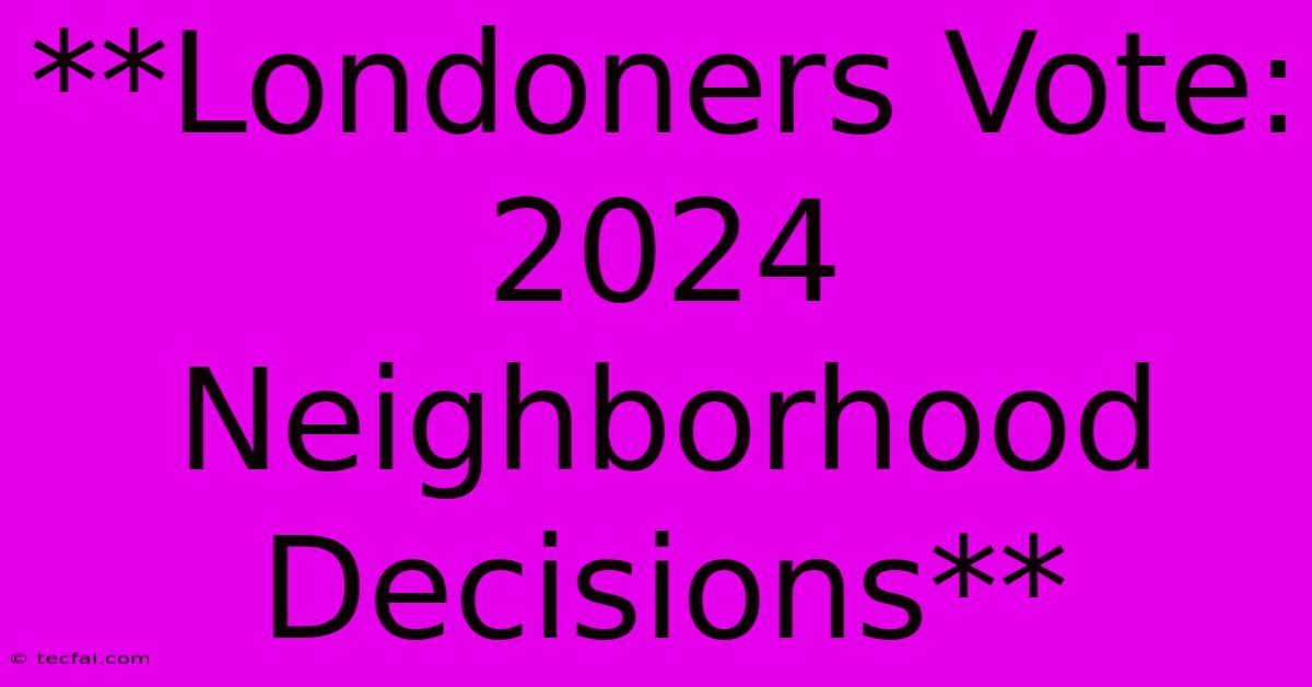 **Londoners Vote: 2024 Neighborhood Decisions**