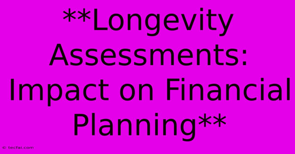 **Longevity Assessments: Impact On Financial Planning**