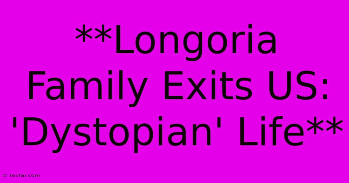 **Longoria Family Exits US: 'Dystopian' Life**