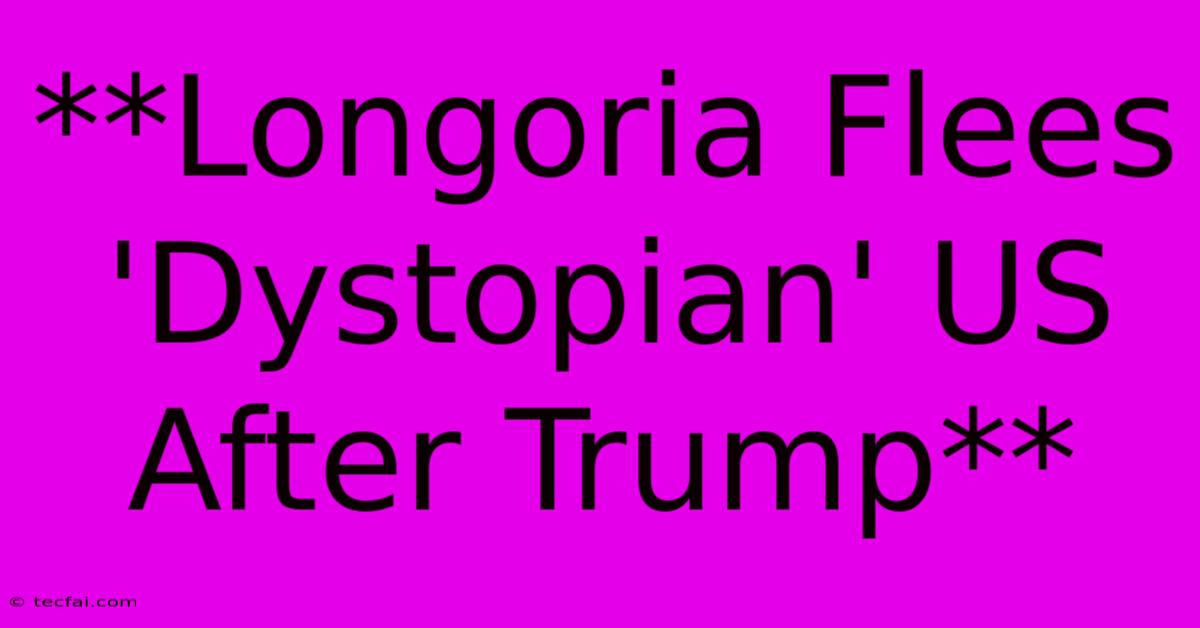 **Longoria Flees 'Dystopian' US After Trump**