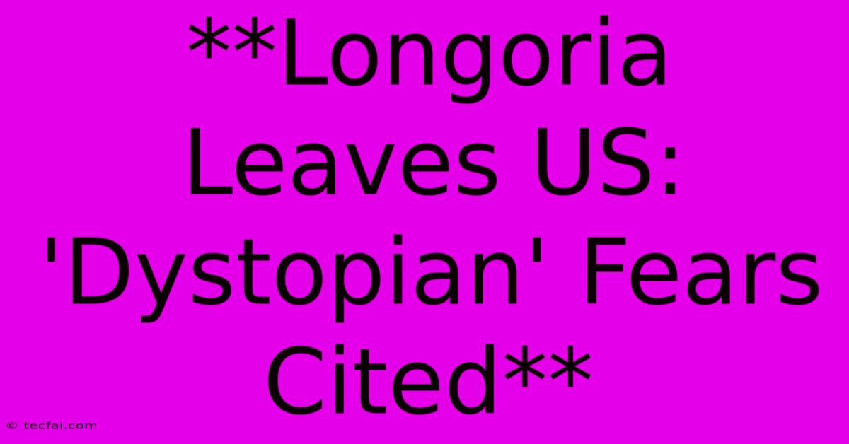 **Longoria Leaves US: 'Dystopian' Fears Cited**