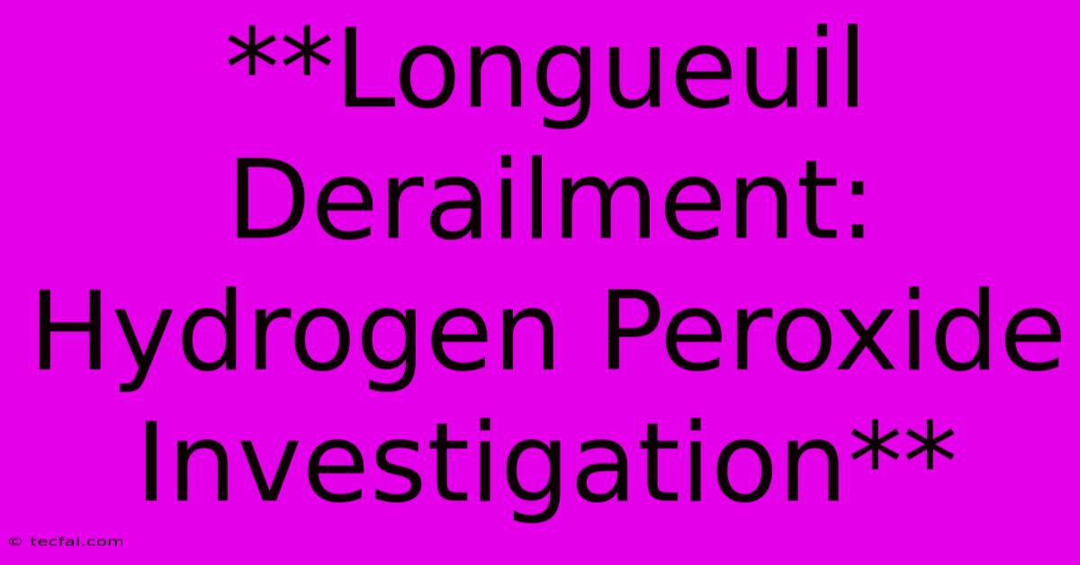 **Longueuil Derailment: Hydrogen Peroxide Investigation** 