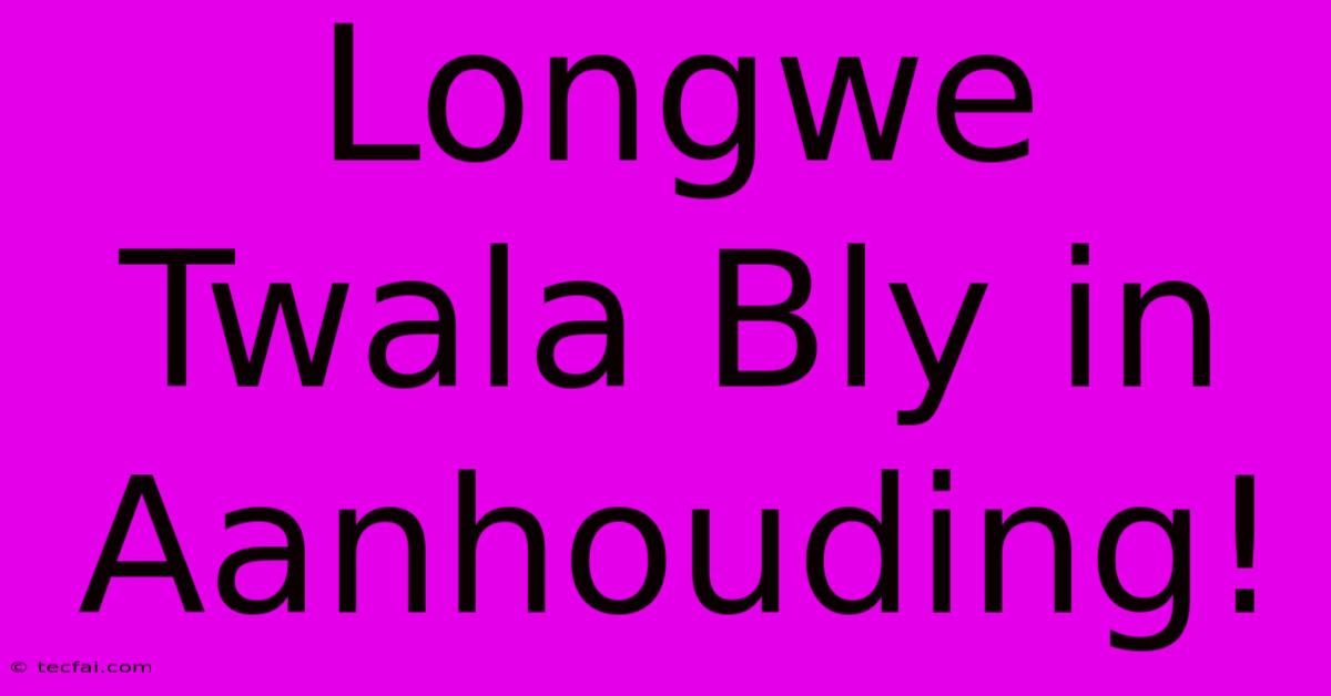 Longwe Twala Bly In Aanhouding!