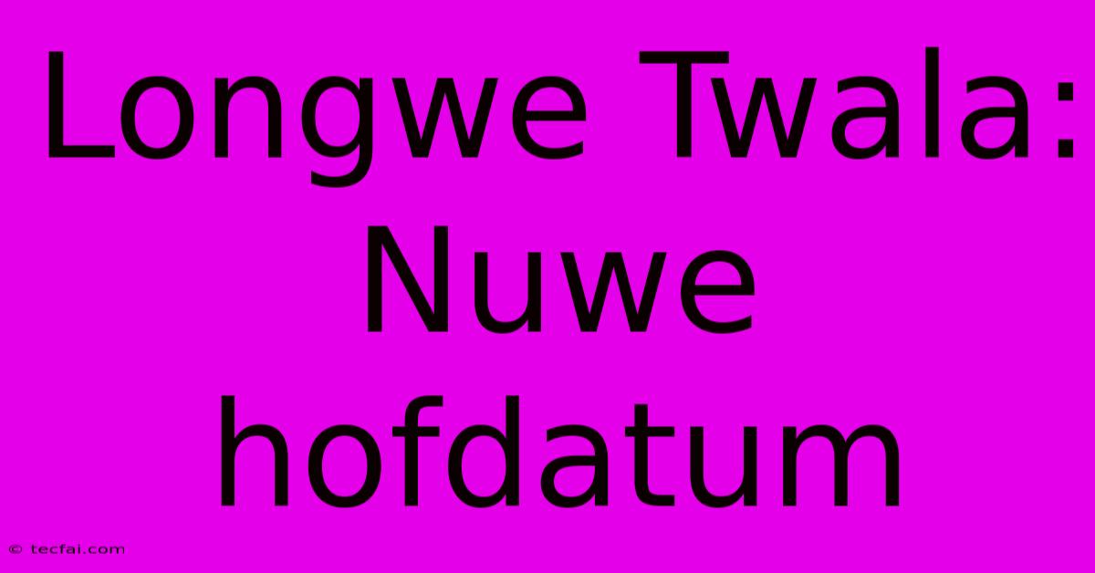 Longwe Twala: Nuwe Hofdatum