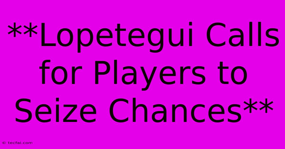 **Lopetegui Calls For Players To Seize Chances**