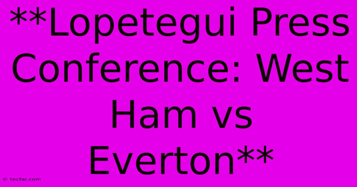 **Lopetegui Press Conference: West Ham Vs Everton**