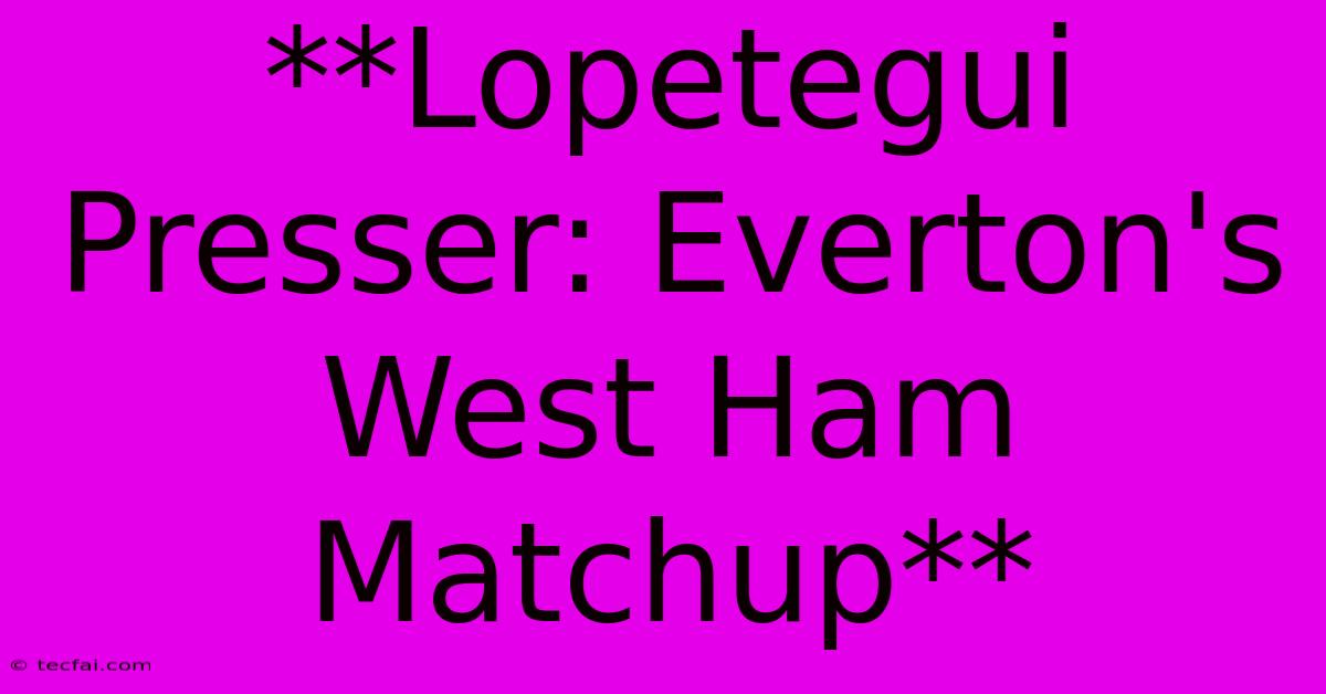 **Lopetegui Presser: Everton's West Ham Matchup**