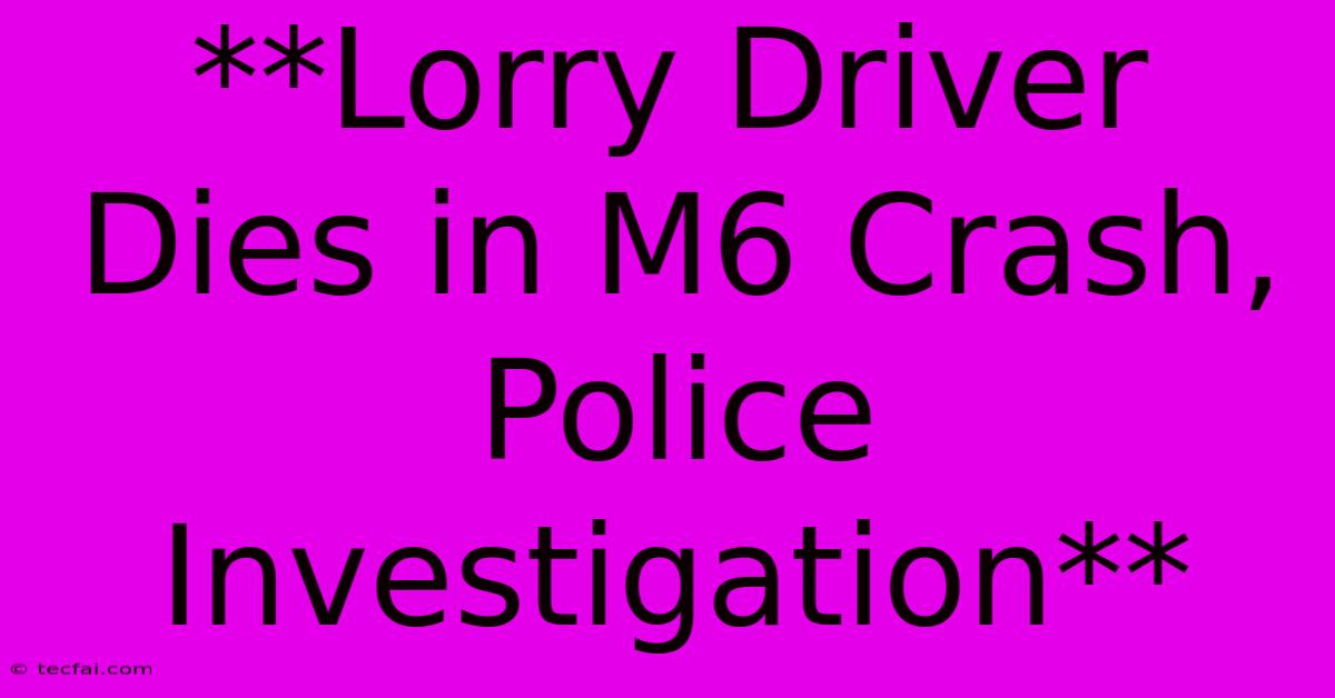 **Lorry Driver Dies In M6 Crash, Police Investigation** 