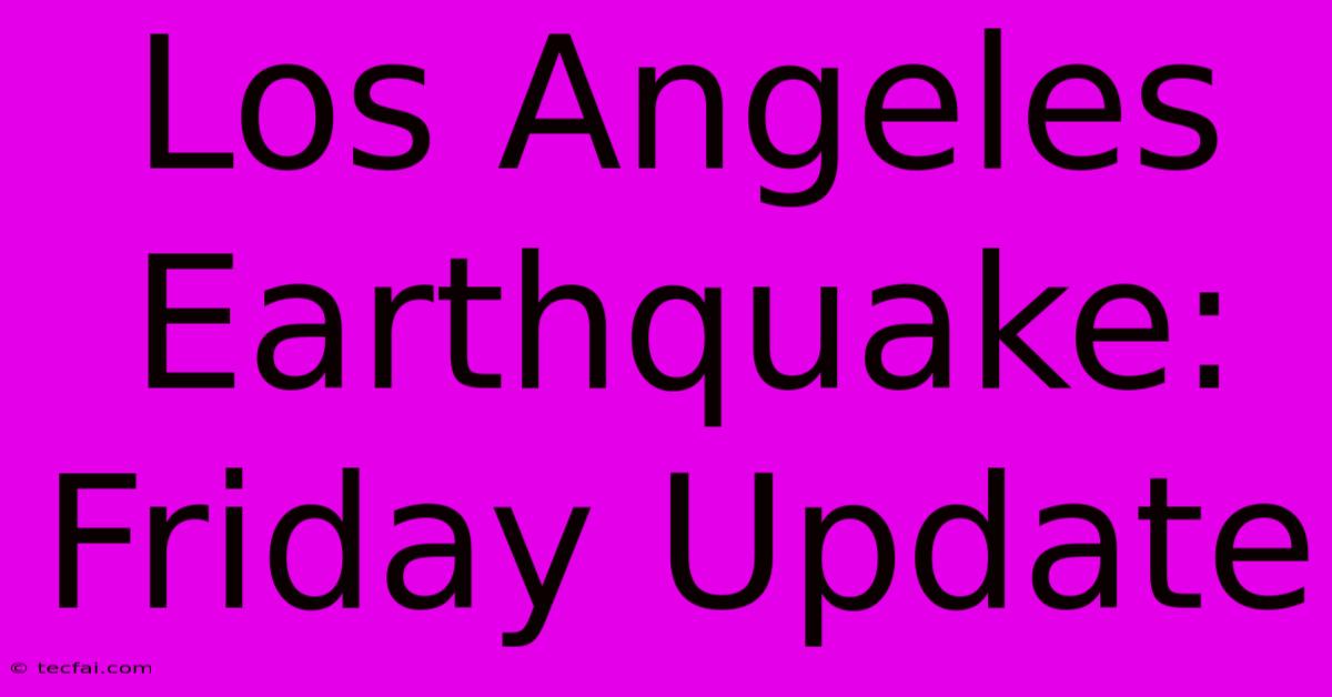 Los Angeles Earthquake: Friday Update