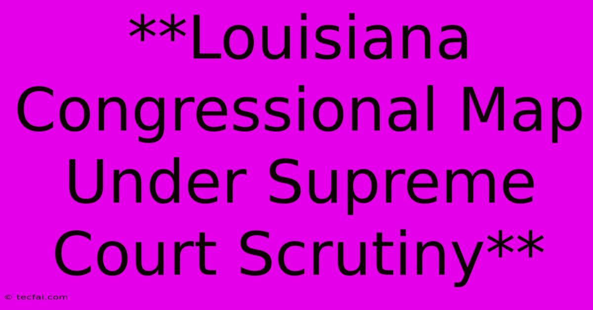 **Louisiana Congressional Map Under Supreme Court Scrutiny** 