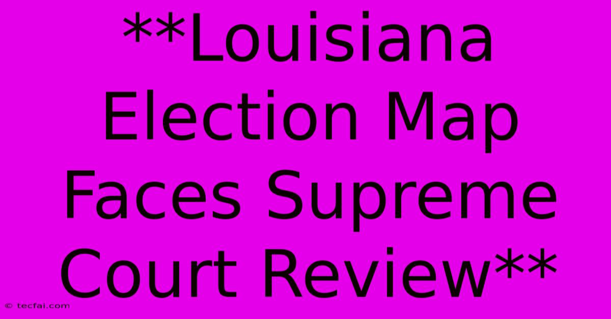 **Louisiana Election Map Faces Supreme Court Review**