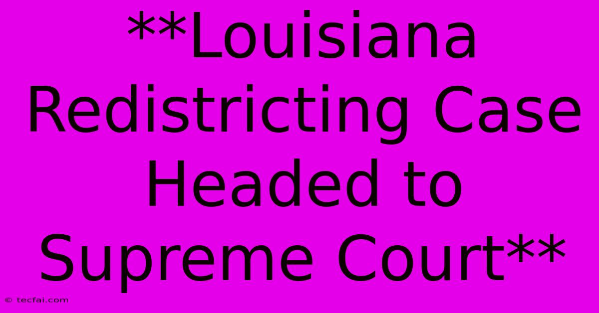 **Louisiana Redistricting Case Headed To Supreme Court**