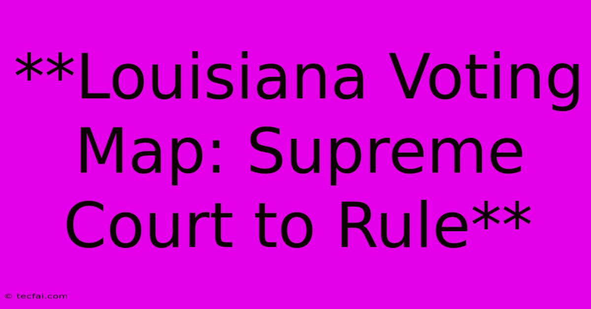 **Louisiana Voting Map: Supreme Court To Rule**