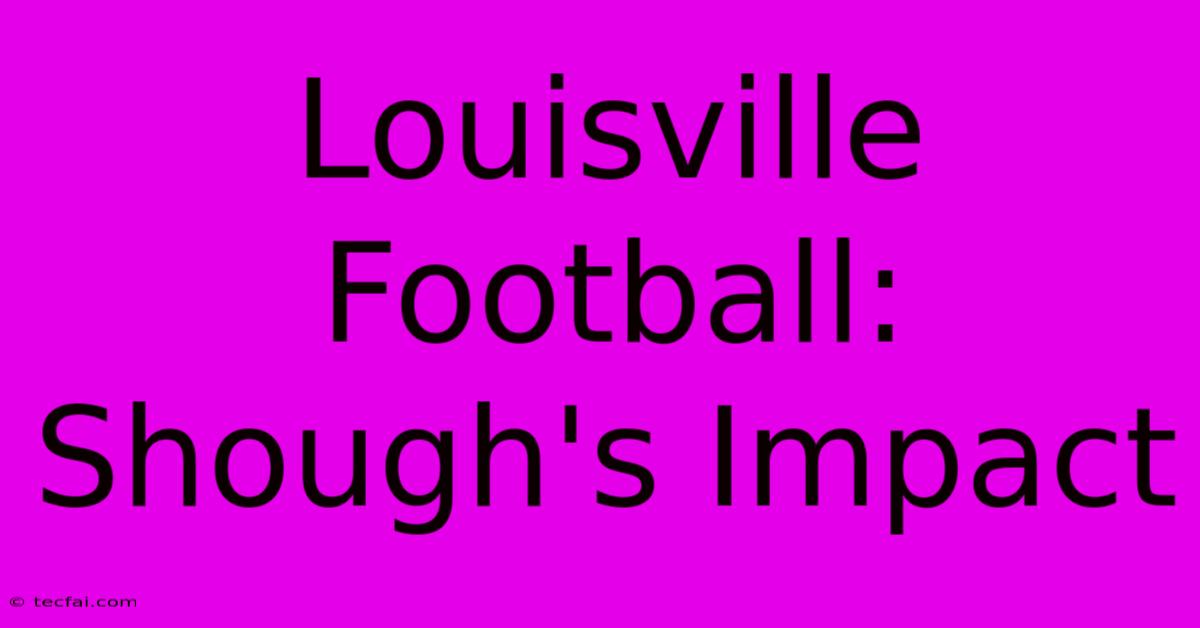 Louisville Football: Shough's Impact