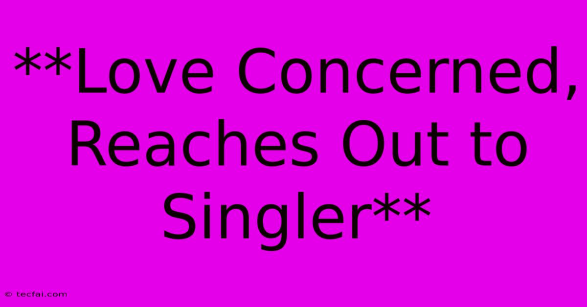 **Love Concerned, Reaches Out To Singler**