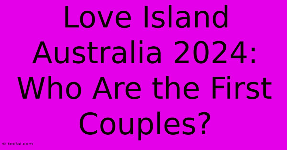 Love Island Australia 2024: Who Are The First Couples?