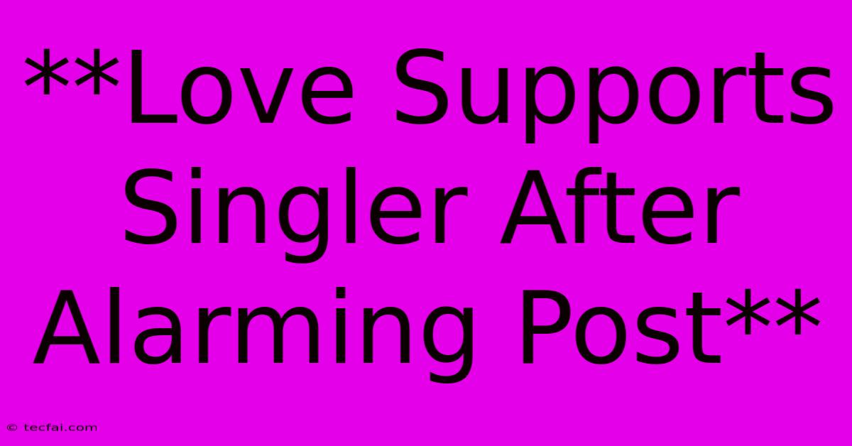 **Love Supports Singler After Alarming Post**