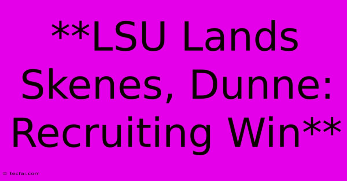 **LSU Lands Skenes, Dunne: Recruiting Win**