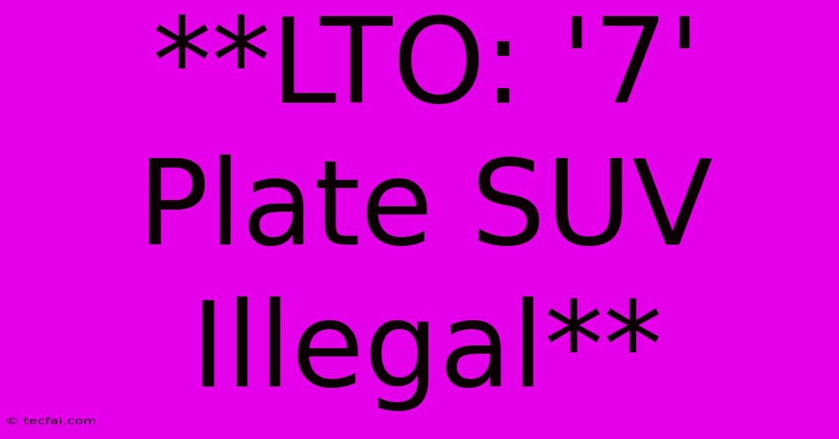 **LTO: '7' Plate SUV Illegal**