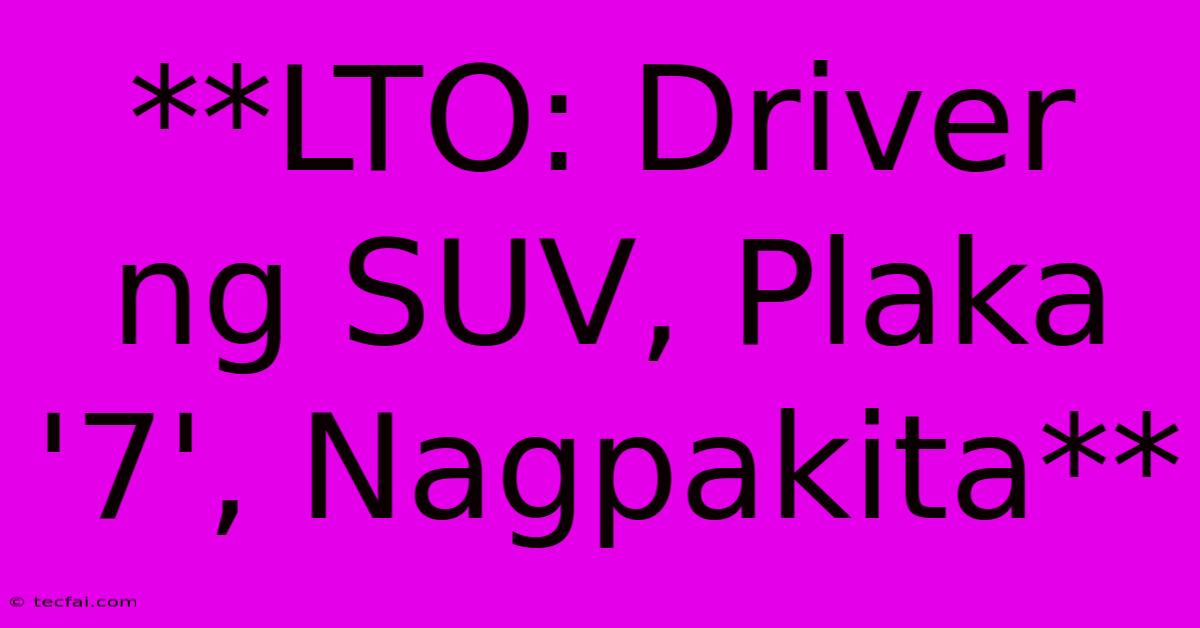 **LTO: Driver Ng SUV, Plaka '7', Nagpakita**