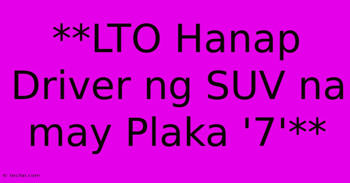 **LTO Hanap Driver Ng SUV Na May Plaka '7'**