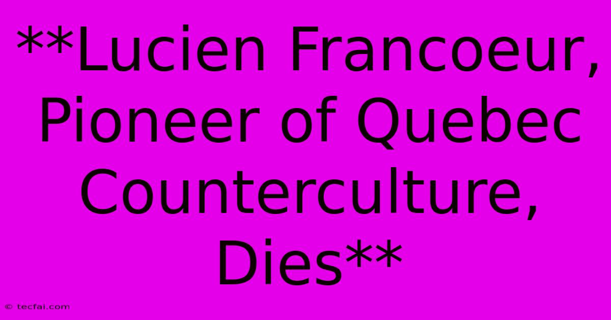 **Lucien Francoeur, Pioneer Of Quebec Counterculture, Dies** 