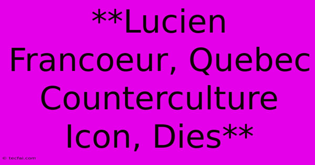 **Lucien Francoeur, Quebec Counterculture Icon, Dies**