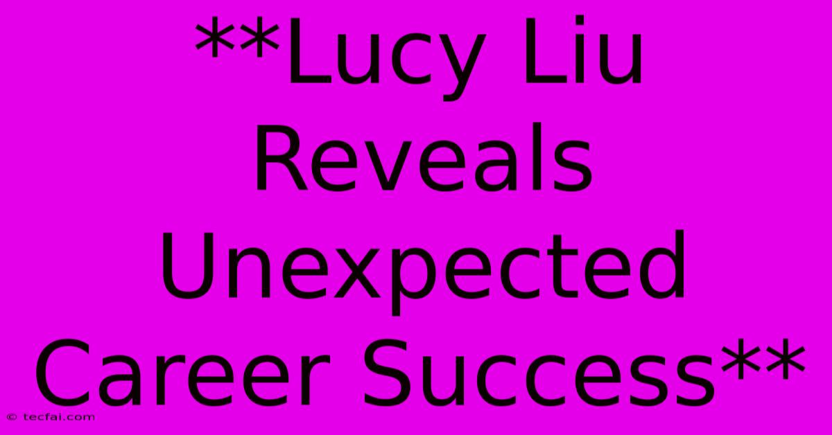 **Lucy Liu Reveals Unexpected Career Success**