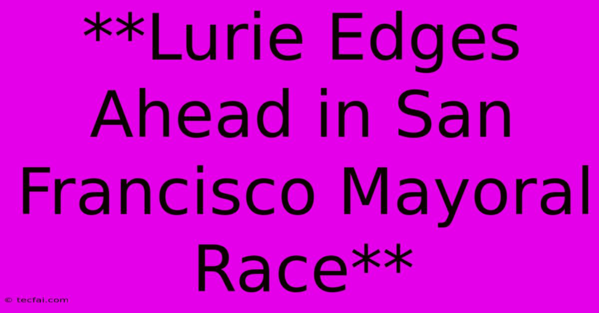 **Lurie Edges Ahead In San Francisco Mayoral Race** 