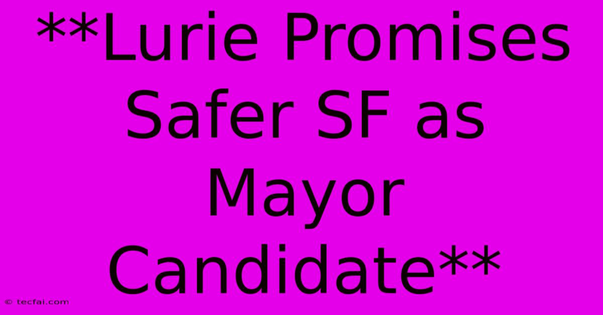 **Lurie Promises Safer SF As Mayor Candidate**