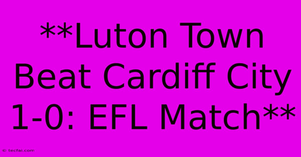 **Luton Town Beat Cardiff City 1-0: EFL Match**