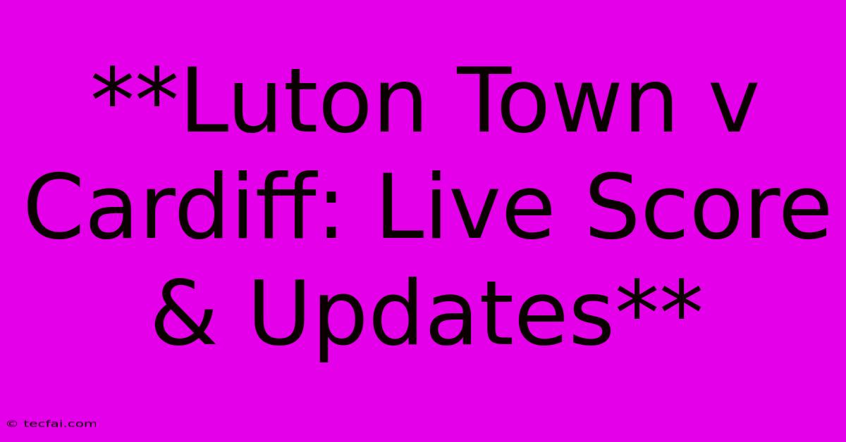 **Luton Town V Cardiff: Live Score & Updates**