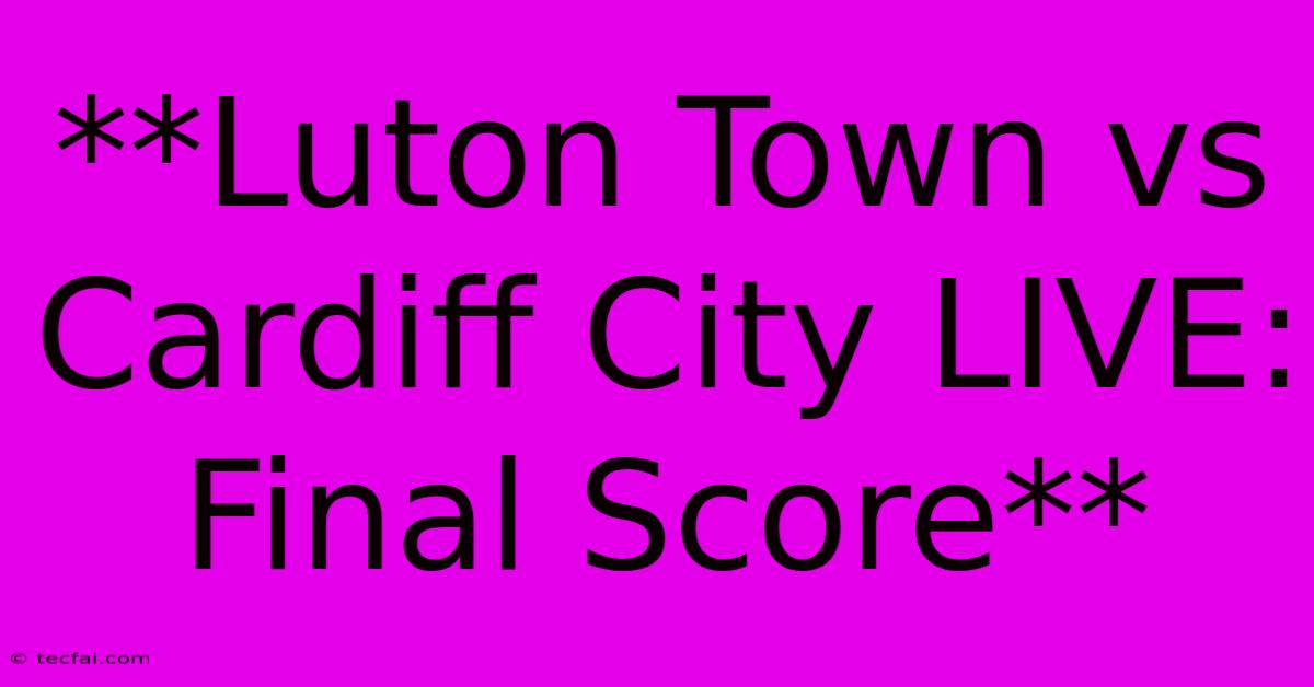 **Luton Town Vs Cardiff City LIVE: Final Score**