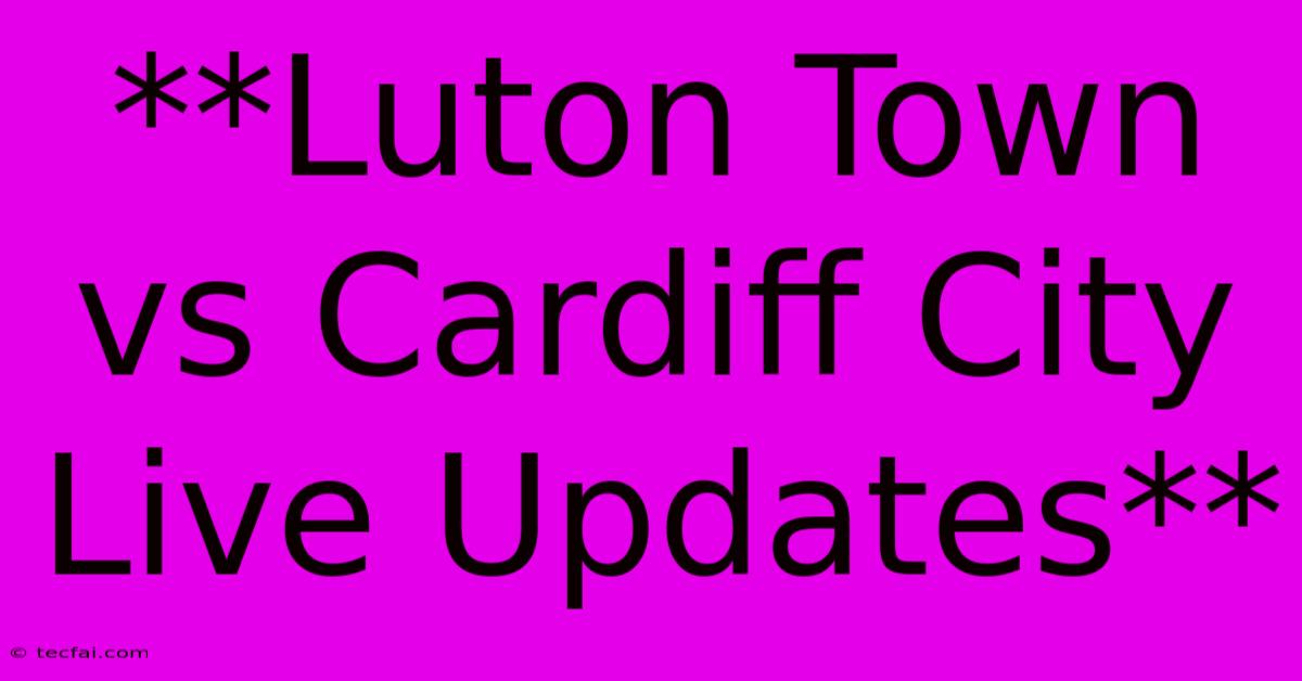 **Luton Town Vs Cardiff City Live Updates** 