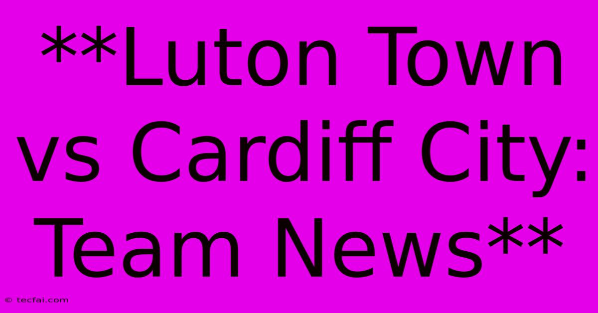 **Luton Town Vs Cardiff City: Team News**