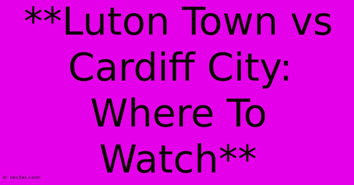 **Luton Town Vs Cardiff City: Where To Watch**