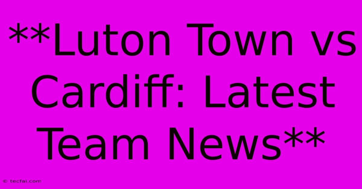 **Luton Town Vs Cardiff: Latest Team News**