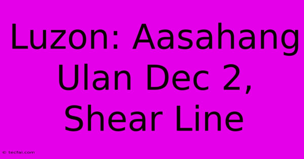 Luzon: Aasahang Ulan Dec 2, Shear Line