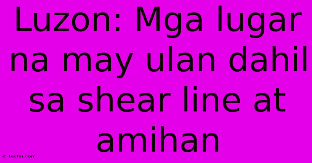 Luzon: Mga Lugar Na May Ulan Dahil Sa Shear Line At Amihan