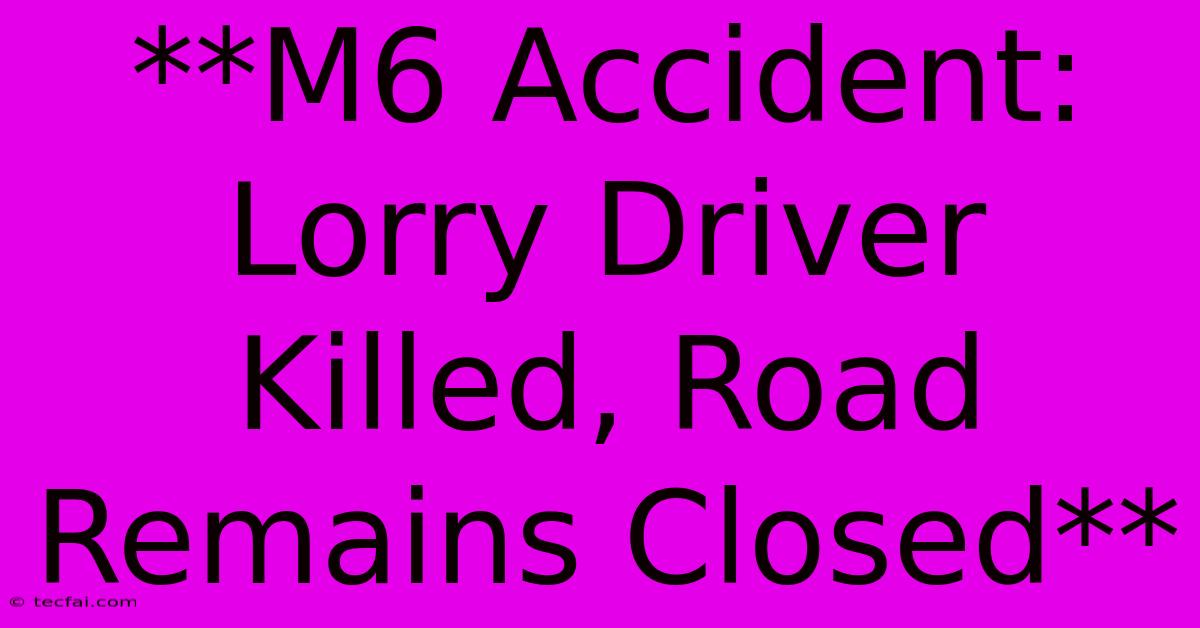 **M6 Accident: Lorry Driver Killed, Road Remains Closed**