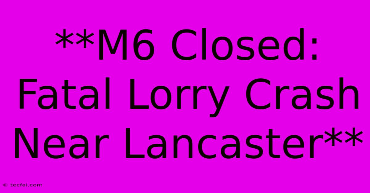 **M6 Closed: Fatal Lorry Crash Near Lancaster**