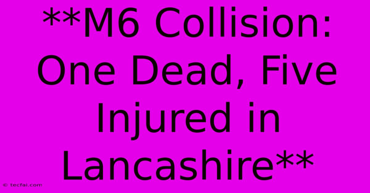 **M6 Collision: One Dead, Five Injured In Lancashire**