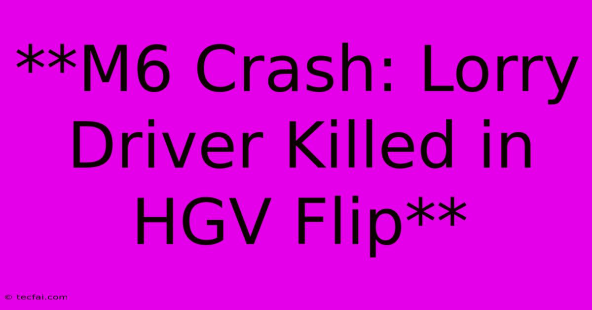 **M6 Crash: Lorry Driver Killed In HGV Flip**